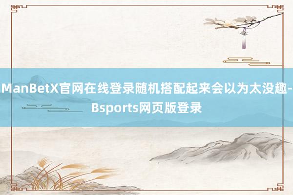 ManBetX官网在线登录随机搭配起来会以为太没趣-Bsports网页版登录