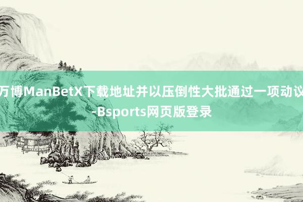 万博ManBetX下载地址并以压倒性大批通过一项动议-Bsports网页版登录