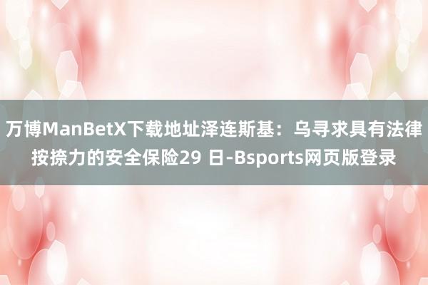 万博ManBetX下载地址泽连斯基：乌寻求具有法律按捺力的安全保险29 日-Bsports网页版登录