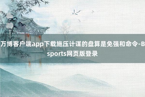 万博客户端app下载施压计谋的盘算是免强和命令-Bsports网页版登录