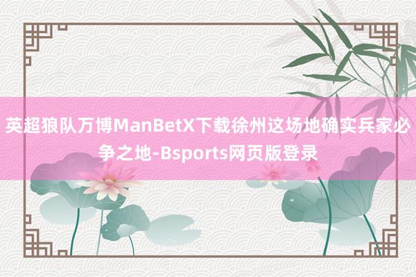 英超狼队万博ManBetX下载徐州这场地确实兵家必争之地-Bsports网页版登录