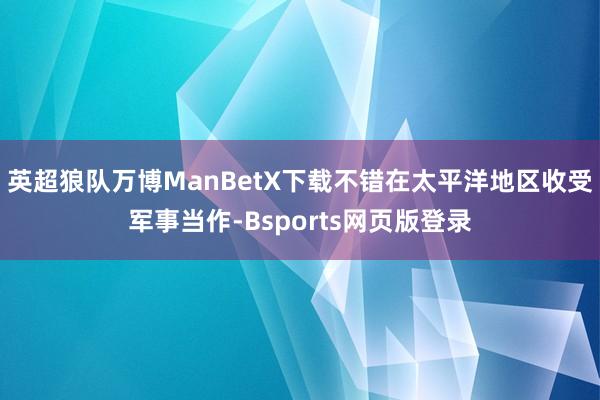 英超狼队万博ManBetX下载不错在太平洋地区收受军事当作-Bsports网页版登录