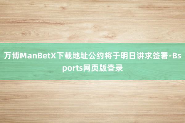 万博ManBetX下载地址公约将于明日讲求签署-Bsports网页版登录