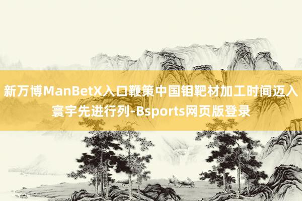 新万博ManBetX入口鞭策中国钼靶材加工时间迈入寰宇先进行列-Bsports网页版登录