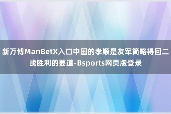 新万博ManBetX入口中国的孝顺是友军简略得回二战胜利的要道-Bsports网页版登录