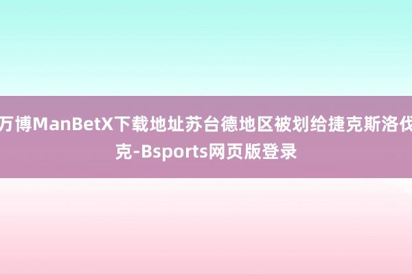 万博ManBetX下载地址苏台德地区被划给捷克斯洛伐克-Bsports网页版登录