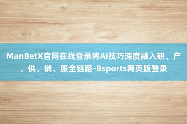 ManBetX官网在线登录将AI技巧深度融入研、产、供、销、服全链路-Bsports网页版登录