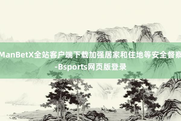 ManBetX全站客户端下载加强居家和住地等安全督察-Bsports网页版登录