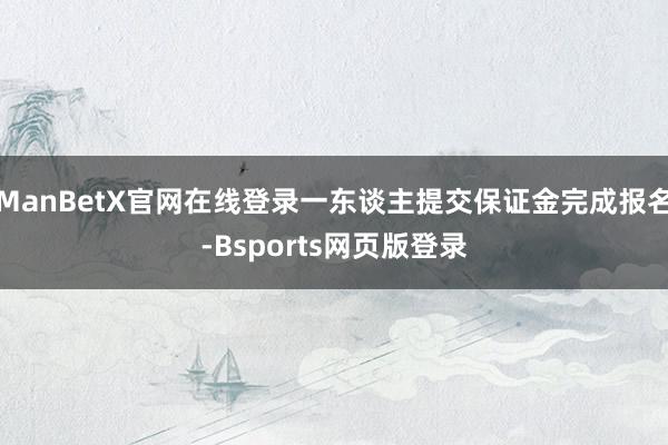 ManBetX官网在线登录一东谈主提交保证金完成报名-Bsports网页版登录