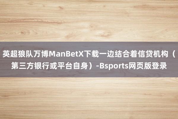 英超狼队万博ManBetX下载一边结合着信贷机构(第三方银行或平台自身)-Bsports网页版登录