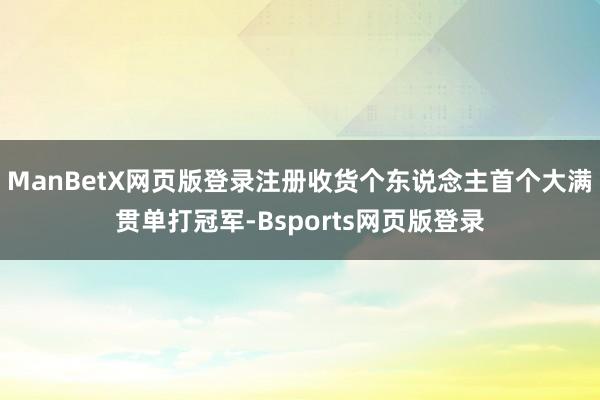 ManBetX网页版登录注册收货个东说念主首个大满贯单打冠军-Bsports网页版登录