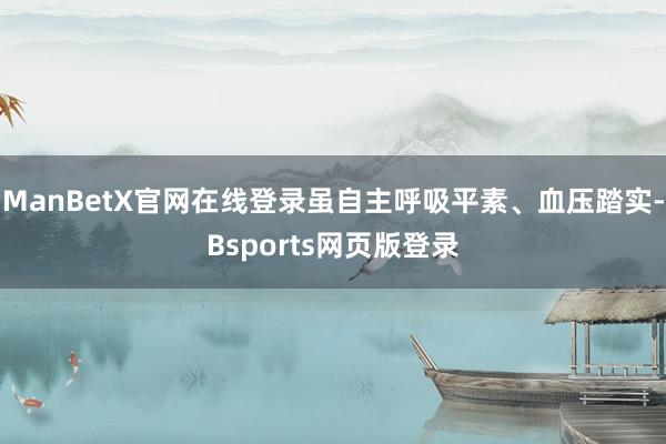 ManBetX官网在线登录虽自主呼吸平素、血压踏实-Bsports网页版登录
