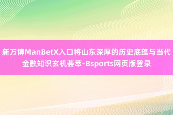新万博ManBetX入口将山东深厚的历史底蕴与当代金融知识玄机荟萃-Bsports网页版登录