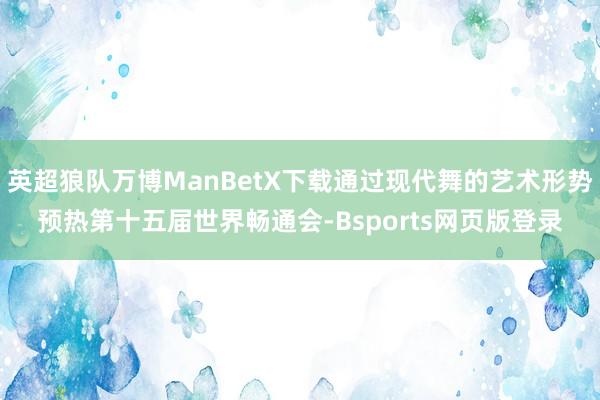 英超狼队万博ManBetX下载通过现代舞的艺术形势预热第十五届世界畅通会-Bsports网页版登录