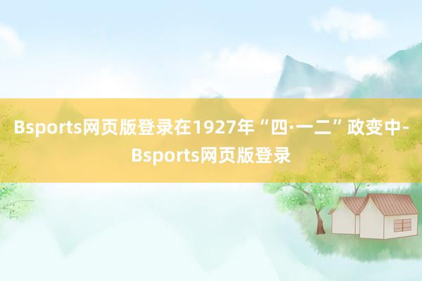 Bsports网页版登录在1927年“四·一二”政变中-Bsports网页版登录
