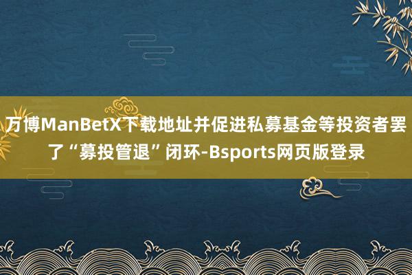 万博ManBetX下载地址并促进私募基金等投资者罢了“募投管退”闭环-Bsports网页版登录