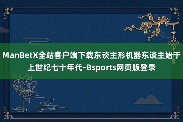 ManBetX全站客户端下载东谈主形机器东谈主始于上世纪七十年代-Bsports网页版登录