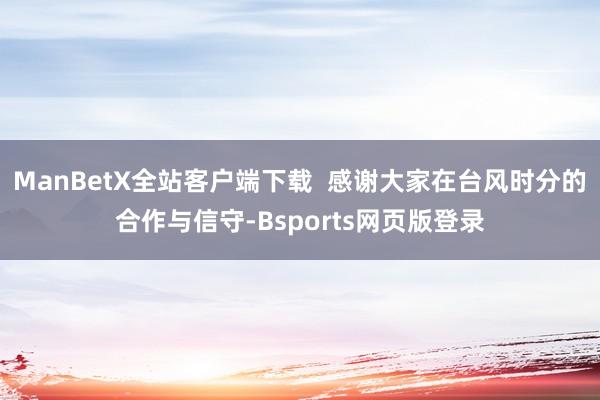 ManBetX全站客户端下载  感谢大家在台风时分的合作与信守-Bsports网页版登录