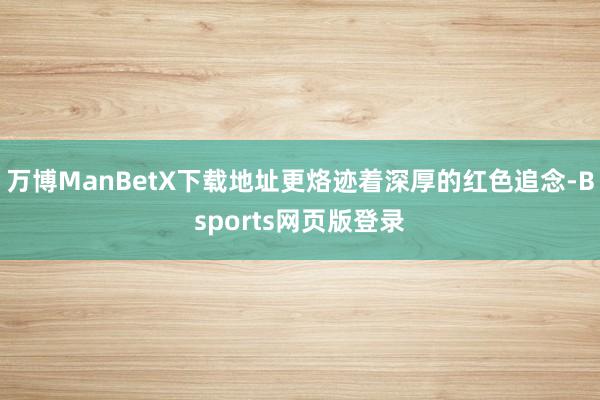 万博ManBetX下载地址更烙迹着深厚的红色追念-Bsports网页版登录