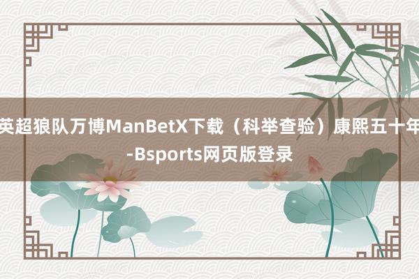英超狼队万博ManBetX下载（科举查验）康熙五十年-Bsports网页版登录