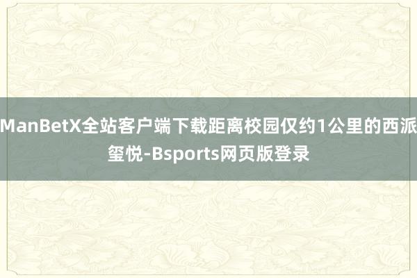 ManBetX全站客户端下载距离校园仅约1公里的西派玺悦-Bsports网页版登录