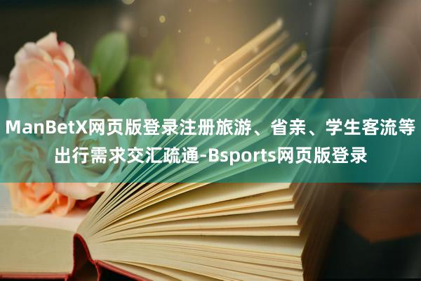 ManBetX网页版登录注册旅游、省亲、学生客流等出行需求交汇疏通-Bsports网页版登录
