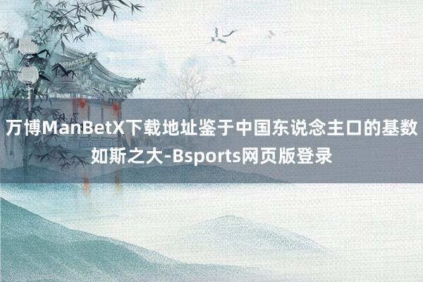 万博ManBetX下载地址鉴于中国东说念主口的基数如斯之大-Bsports网页版登录