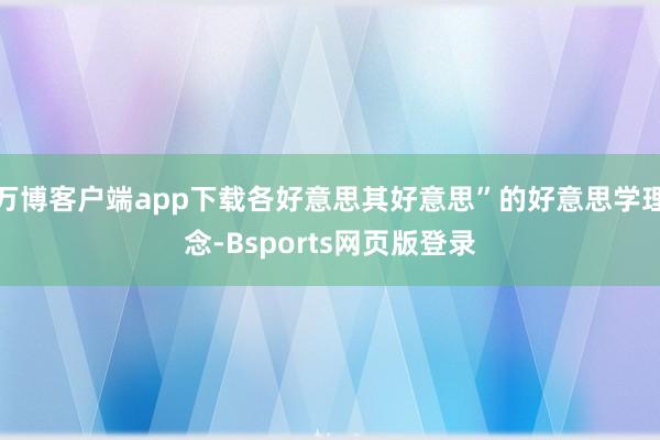 万博客户端app下载各好意思其好意思”的好意思学理念-Bsports网页版登录