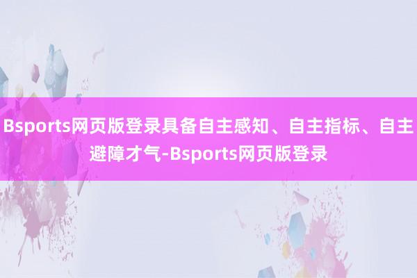 Bsports网页版登录具备自主感知、自主指标、自主避障才气-Bsports网页版登录