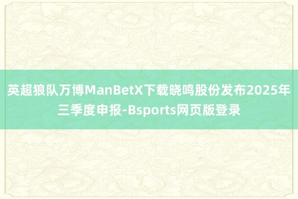 英超狼队万博ManBetX下载晓鸣股份发布2025年三季度申报-Bsports网页版登录