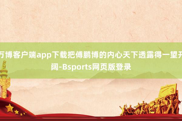 万博客户端app下载把傅鹏博的内心天下透露得一望开阔-Bsports网页版登录