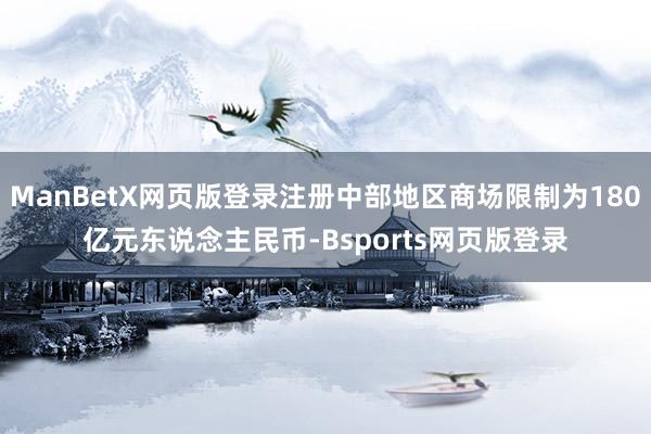 ManBetX网页版登录注册中部地区商场限制为180亿元东说念主民币-Bsports网页版登录