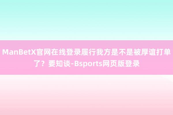 ManBetX官网在线登录履行我方是不是被厚谊打单了？要知谈-Bsports网页版登录