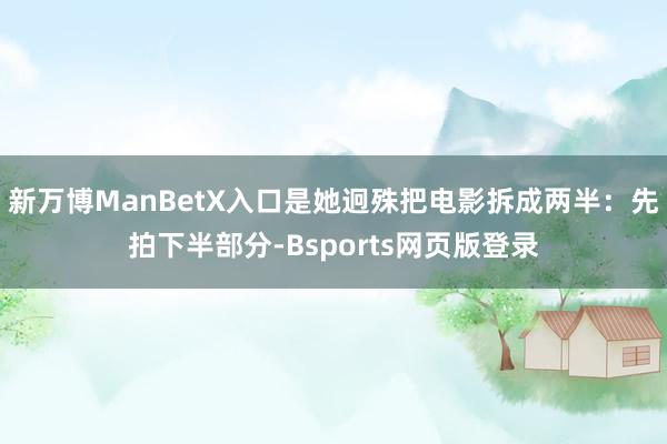新万博ManBetX入口是她迥殊把电影拆成两半:先拍下半部分-Bsports网页版登录