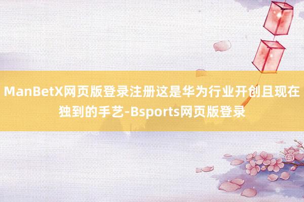 ManBetX网页版登录注册这是华为行业开创且现在独到的手艺-Bsports网页版登录