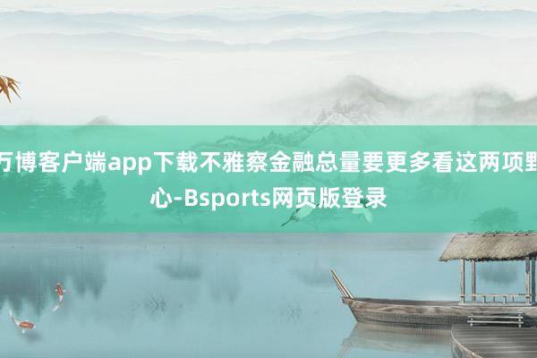 万博客户端app下载不雅察金融总量要更多看这两项野心-Bsports网页版登录
