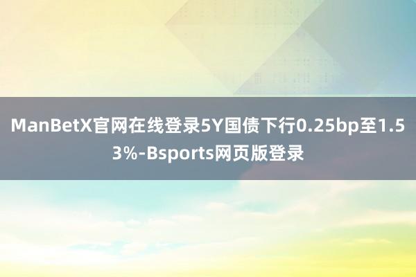 ManBetX官网在线登录5Y国债下行0.25bp至1.53%-Bsports网页版登录