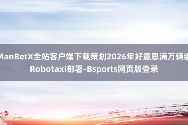 ManBetX全站客户端下载策划2026年好意思满万辆级Robotaxi部署-Bsports网页版登录