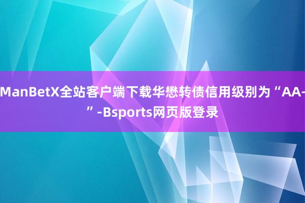 ManBetX全站客户端下载华懋转债信用级别为“AA-”-Bsports网页版登录