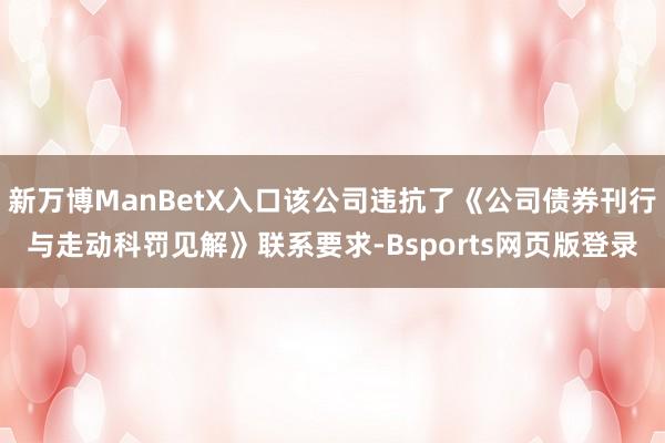 新万博ManBetX入口该公司违抗了《公司债券刊行与走动科罚见解》联系要求-Bsports网页版登录