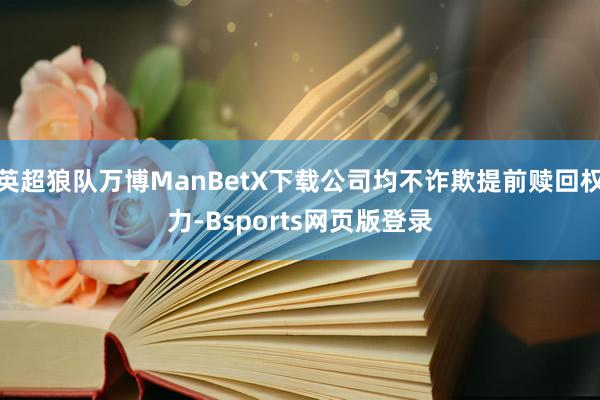 英超狼队万博ManBetX下载公司均不诈欺提前赎回权力-Bsports网页版登录