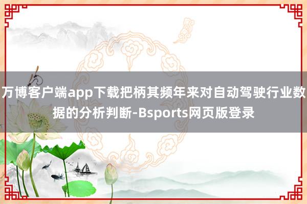 万博客户端app下载把柄其频年来对自动驾驶行业数据的分析判断-Bsports网页版登录