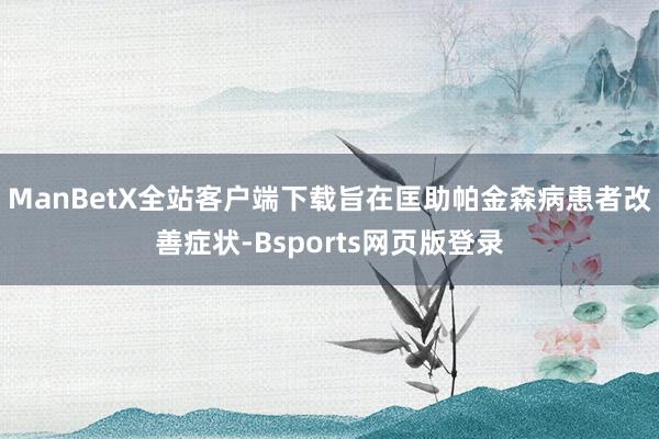 ManBetX全站客户端下载旨在匡助帕金森病患者改善症状-Bsports网页版登录
