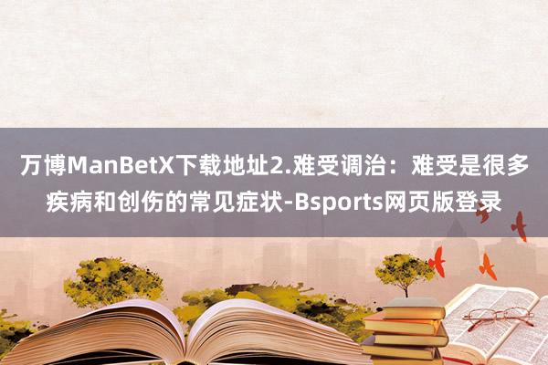 万博ManBetX下载地址2.难受调治：难受是很多疾病和创伤的常见症状-Bsports网页版登录