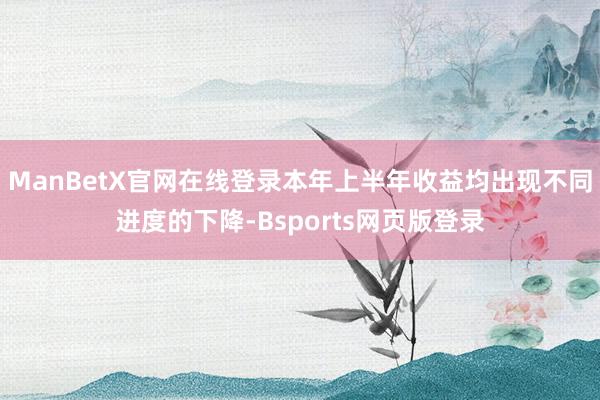 ManBetX官网在线登录本年上半年收益均出现不同进度的下降-Bsports网页版登录