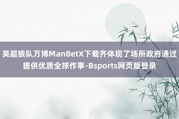 英超狼队万博ManBetX下载齐体现了场所政府通过提供优质全球作事-Bsports网页版登录