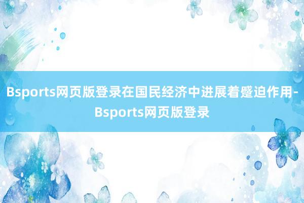 Bsports网页版登录在国民经济中进展着蹙迫作用-Bsports网页版登录