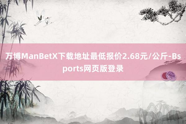 万博ManBetX下载地址最低报价2.68元/公斤-Bsports网页版登录