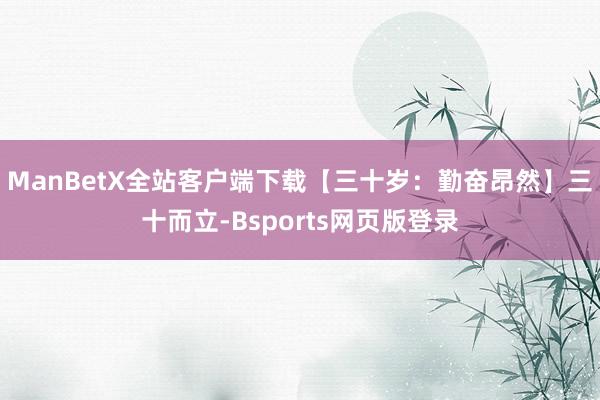 ManBetX全站客户端下载【三十岁:勤奋昂然】三十而立-Bsports网页版登录