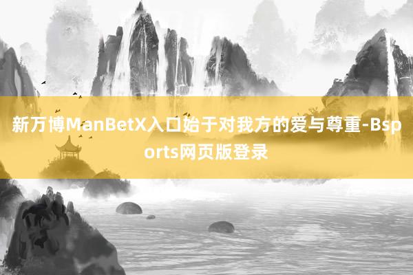 新万博ManBetX入口始于对我方的爱与尊重-Bsports网页版登录